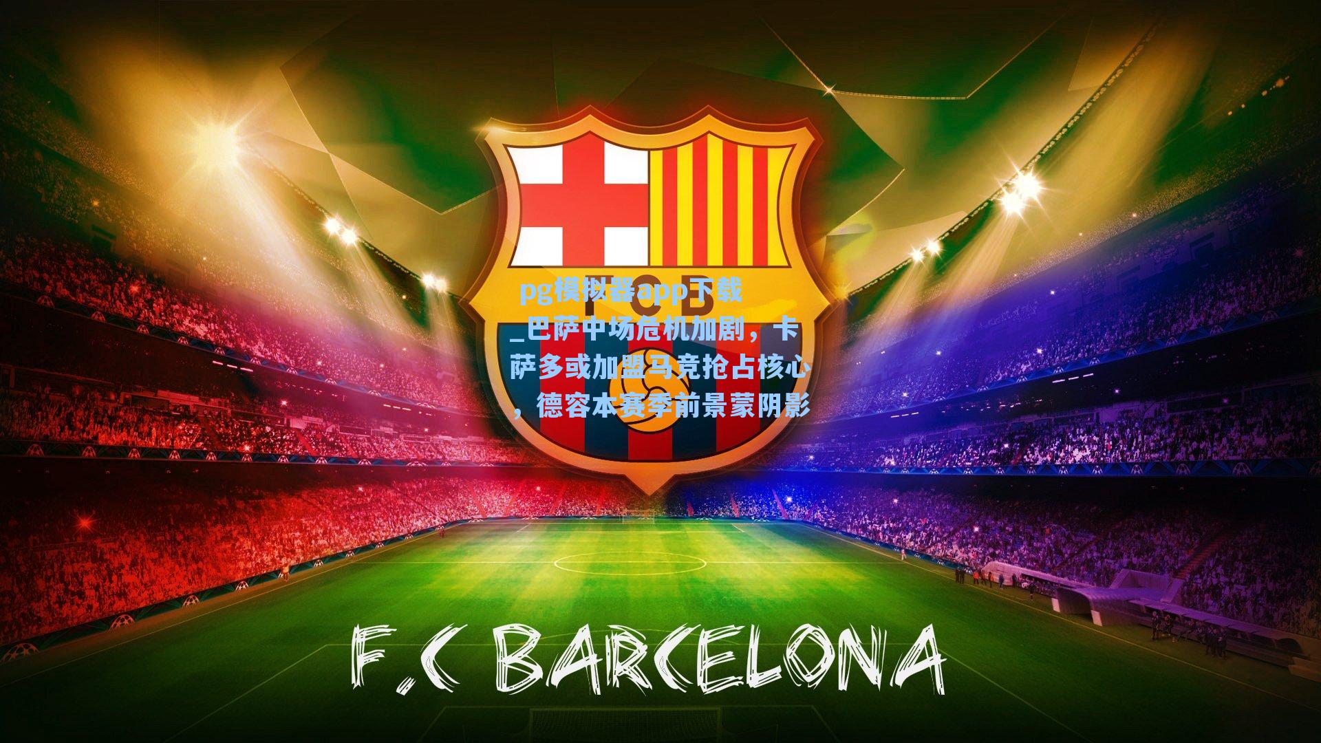  pg模拟器app下载_巴萨中场危机加剧，卡萨多或加盟马竞抢占核心，德容本赛季前景蒙阴影