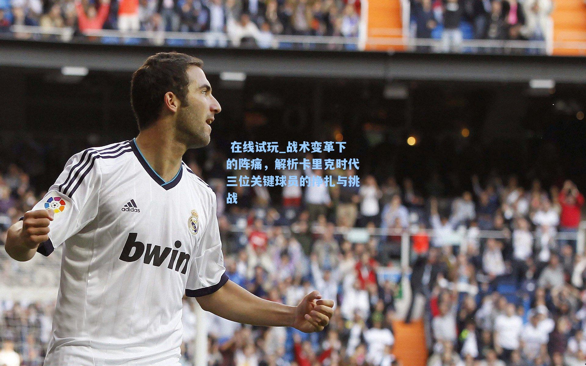  在线试玩_战术变革下的阵痛，解析卡里克时代三位关键球员的挣扎与挑战