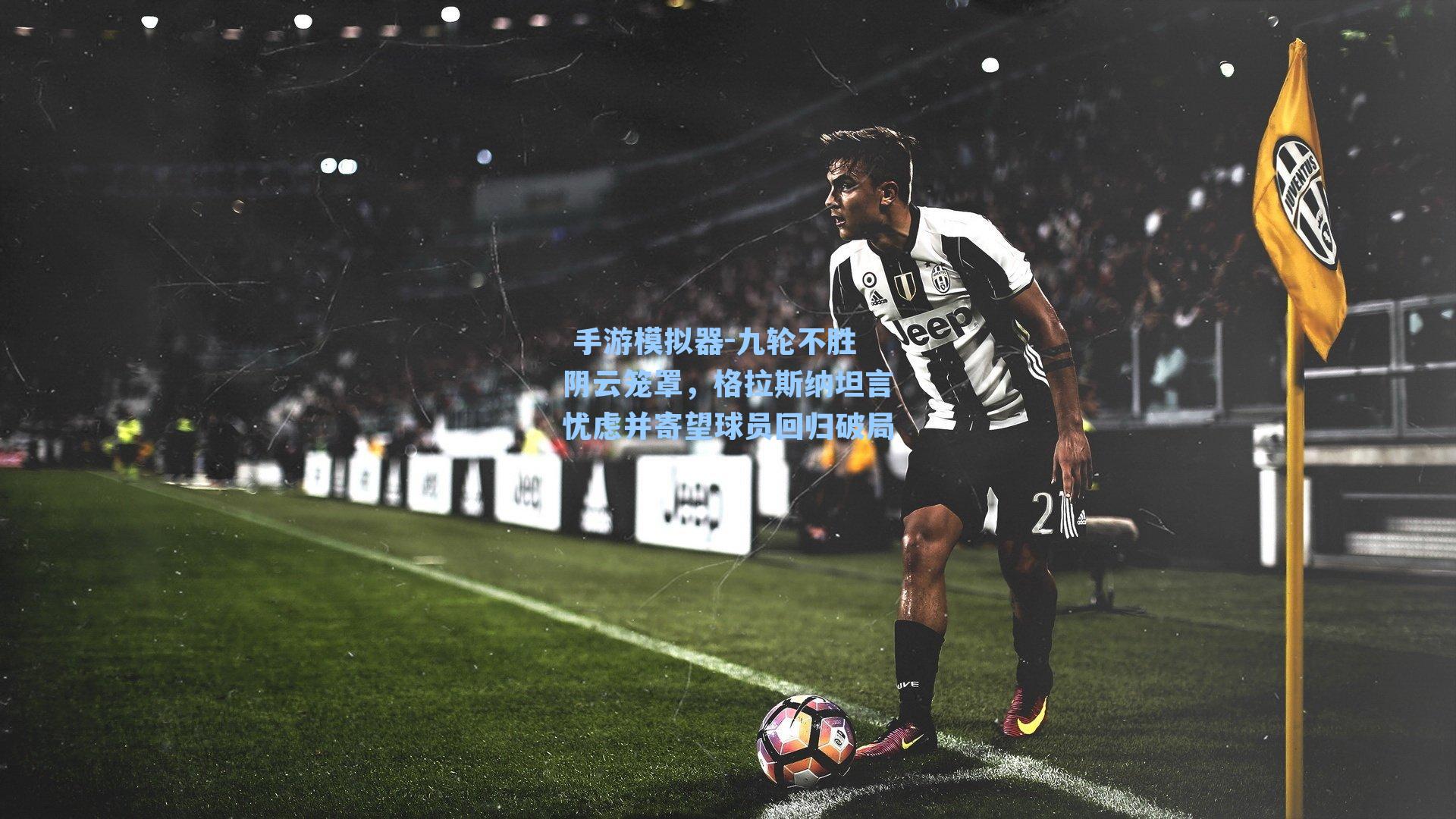 九轮不胜阴云笼罩，格拉斯纳坦言忧虑并寄望球员回归破局