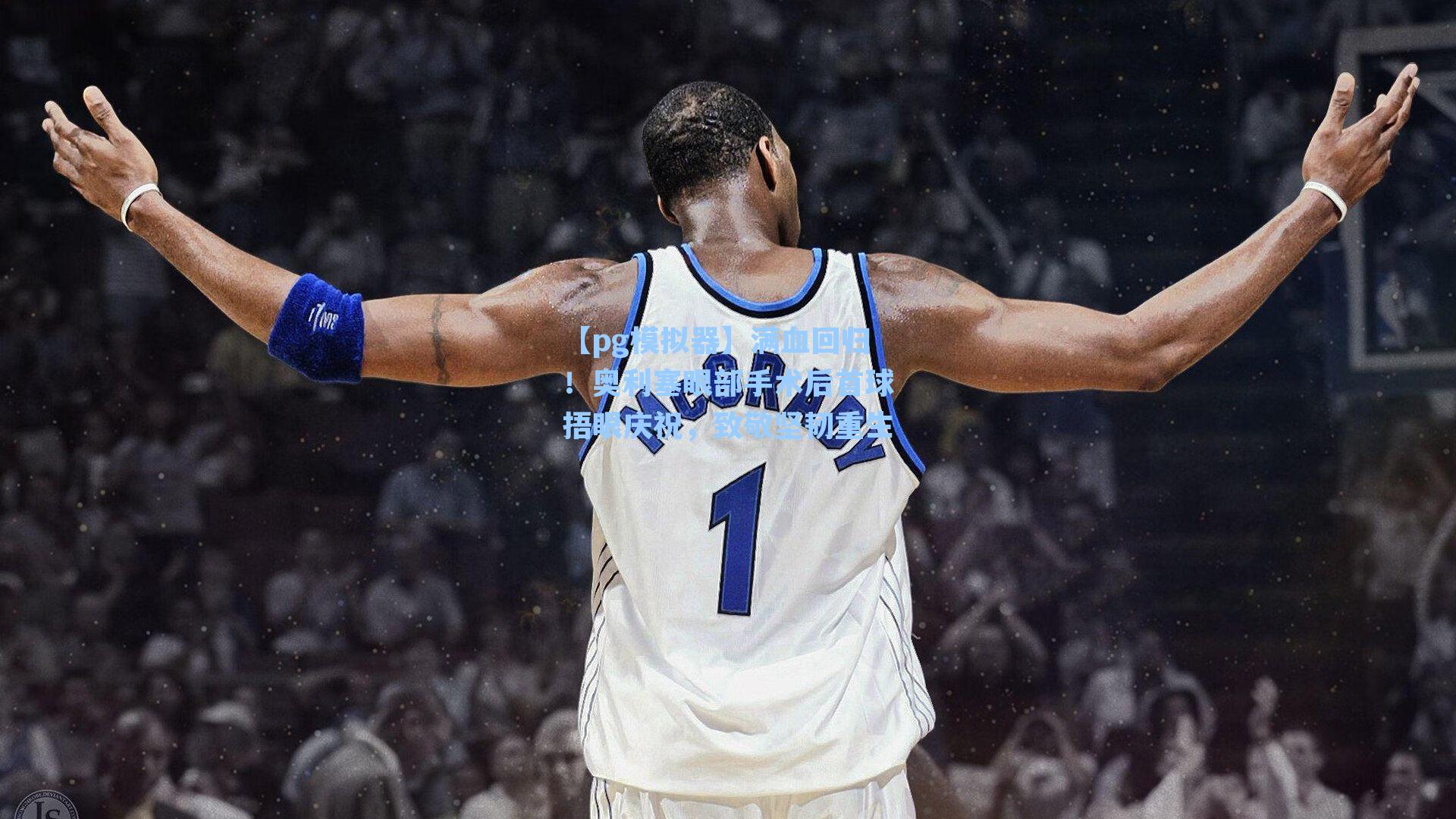 满血回归！奥利塞眼部手术后首球捂眼庆祝，致敬坚韧重生