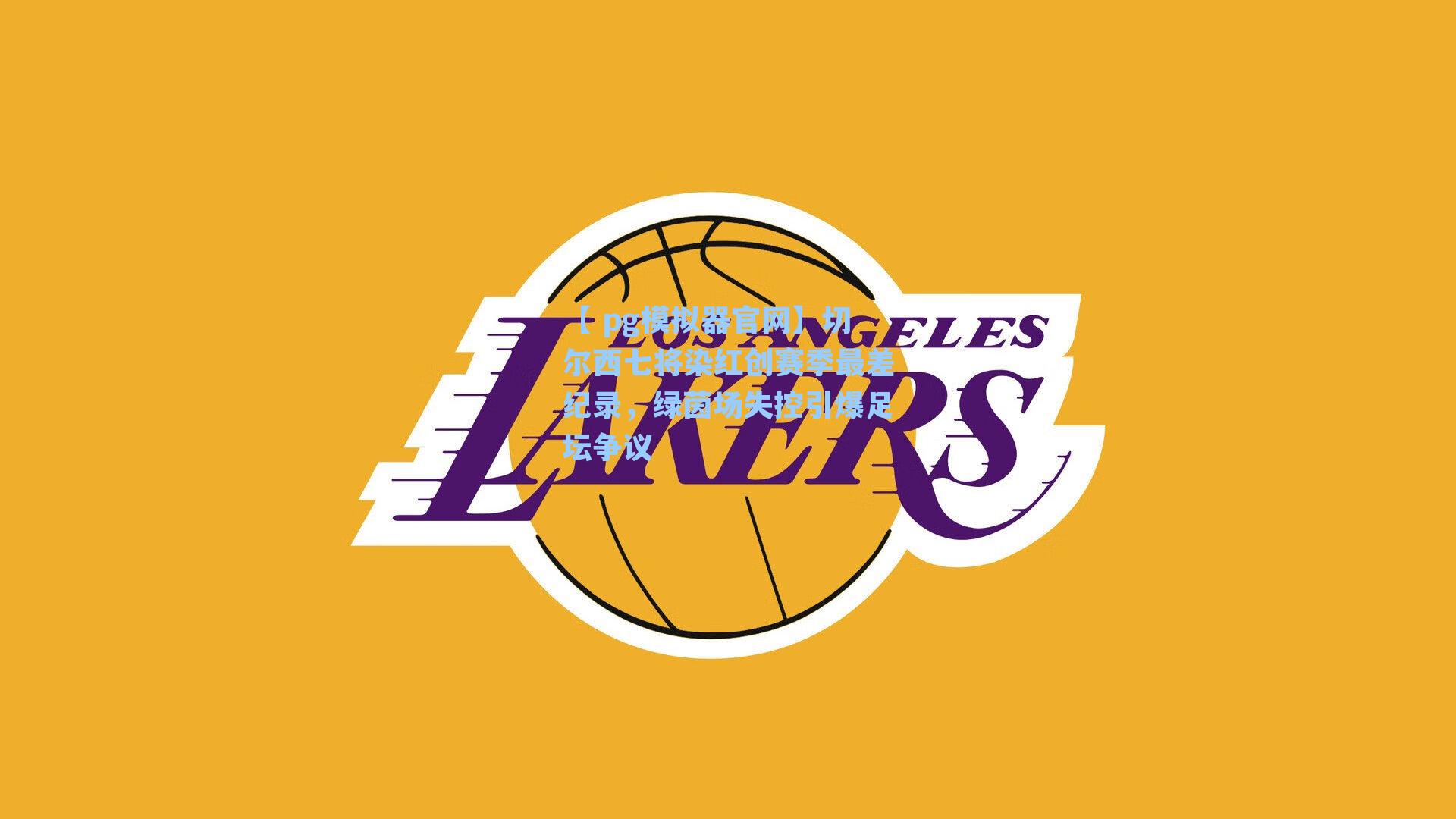 切尔西七将染红创赛季最差纪录，绿茵场失控引爆足坛争议