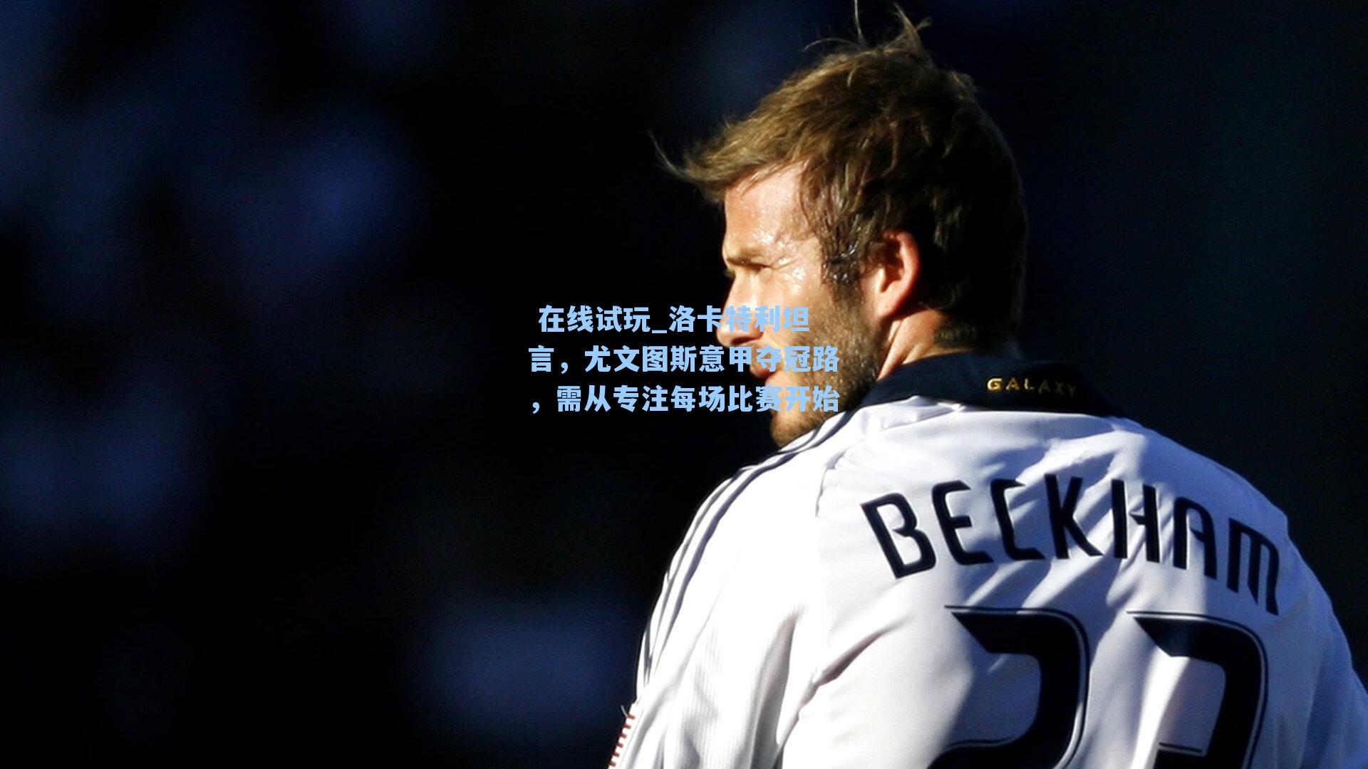 洛卡特利坦言，尤文图斯意甲夺冠路，需从专注每场比赛开始