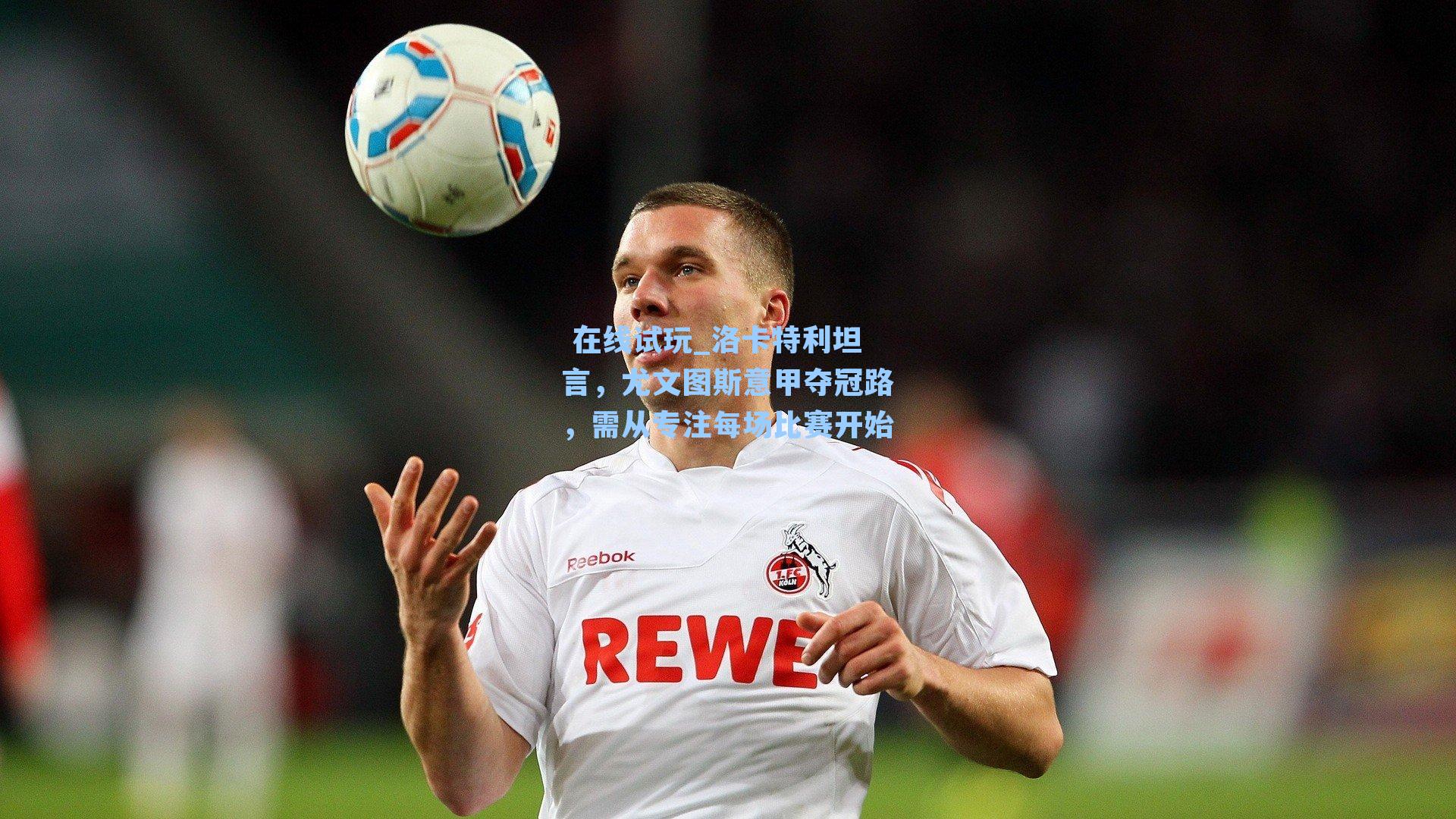 洛卡特利坦言，尤文图斯意甲夺冠路，需从专注每场比赛开始