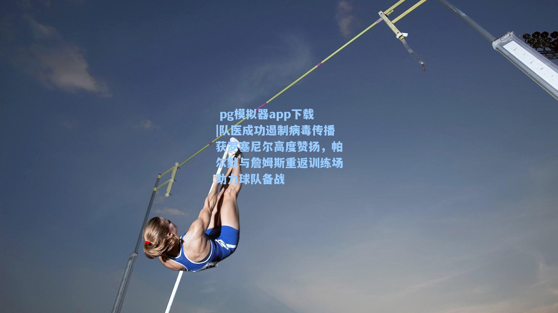  pg模拟器app下载|队医成功遏制病毒传播获罗塞尼尔高度赞扬，帕尔默与詹姆斯重返训练场助力球队备战