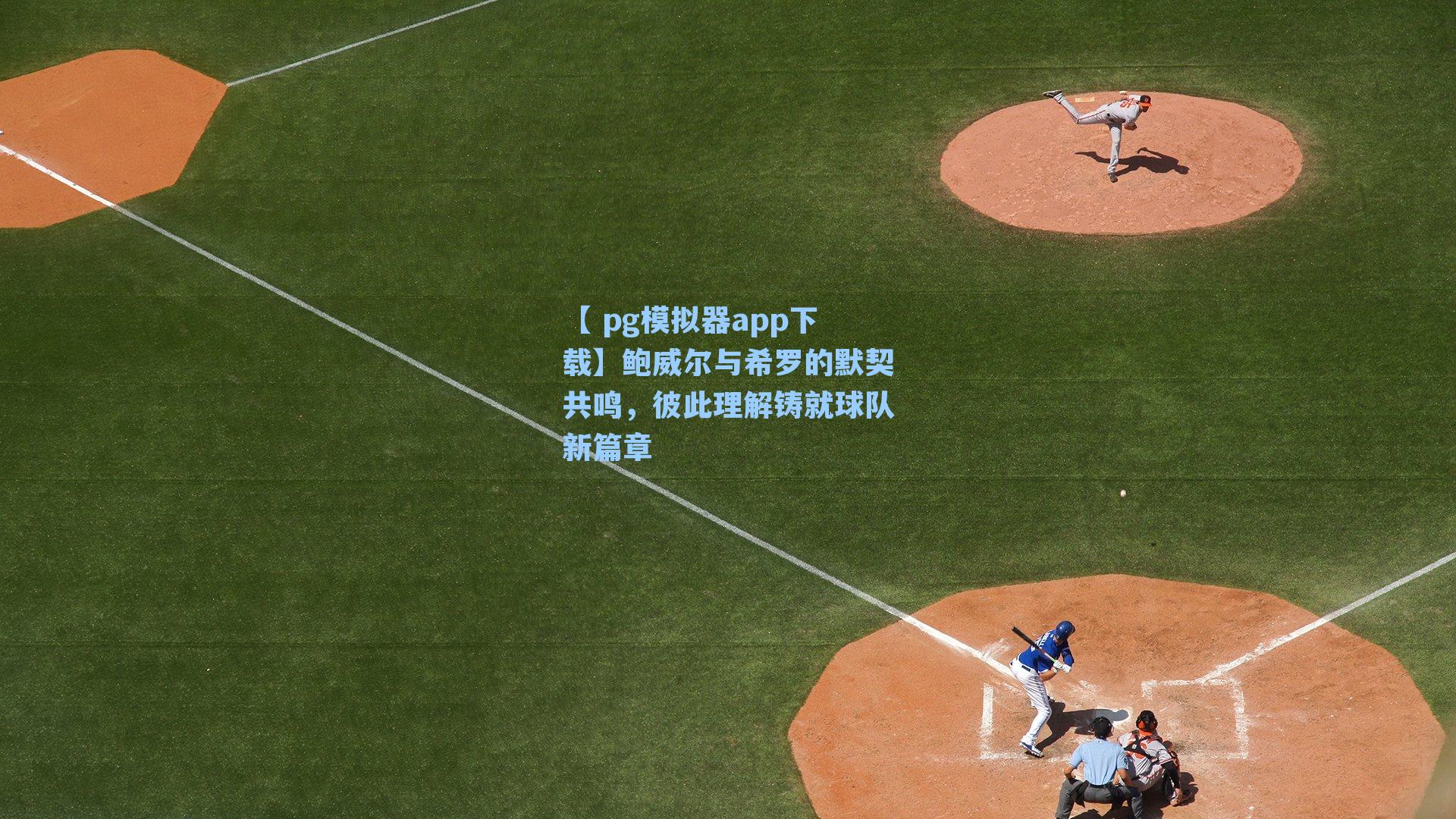 【 pg模拟器app下载】鲍威尔与希罗的默契共鸣，彼此理解铸就球队新篇章