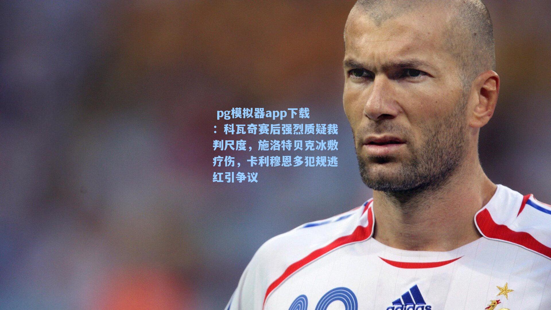 pg模拟器app下载：科瓦奇赛后强烈质疑裁判尺度，施洛特贝克冰敷疗伤，卡利穆恩多犯规逃红引争议