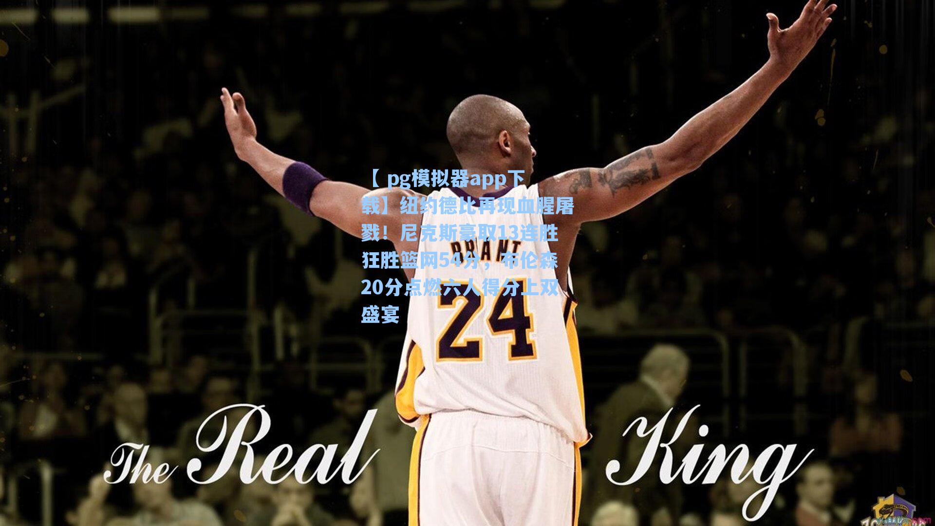 【 pg模拟器app下载】纽约德比再现血腥屠戮！尼克斯豪取13连胜狂胜篮网54分，布伦森20分点燃六人得分上双盛宴